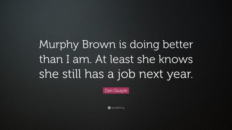 Dan Quayle Quote: “Murphy Brown is doing better than I am. At least she knows she still has a job next year.”