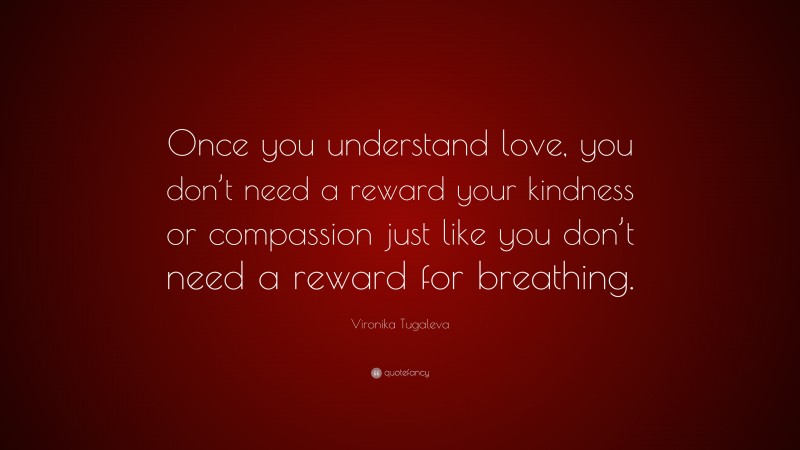 Vironika Tugaleva Quote: “Once you understand love, you don’t need a reward your kindness or compassion just like you don’t need a reward for breathing.”