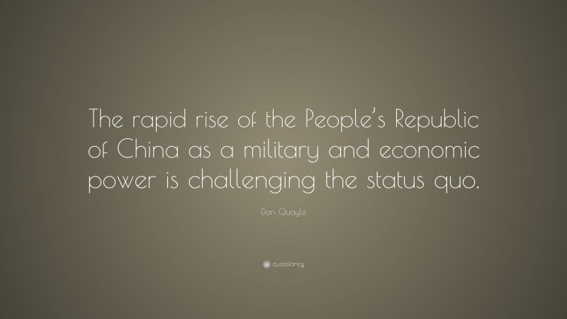 Dan Quayle Quote: “The rapid rise of the People’s Republic of China as a military and economic power is challenging the status quo.”