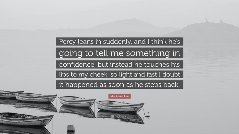 Mackenzi Lee Quote: “Percy leans in suddenly, and I think he’s going to tell me something in confidence, but instead he touches his lips to my cheek, so light and fast I doubt it happened as soon as he steps back.”