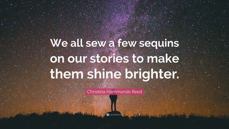Christina Hammonds Reed Quote: “We all sew a few sequins on our stories to make them shine brighter.”