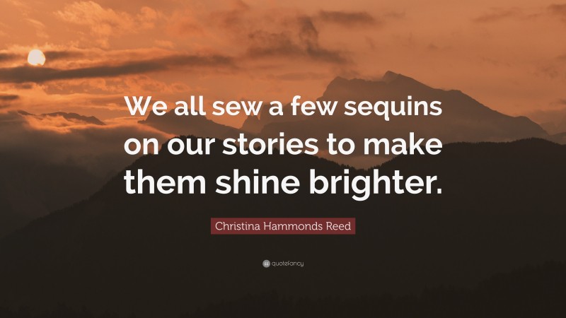 Christina Hammonds Reed Quote: “We all sew a few sequins on our stories to make them shine brighter.”