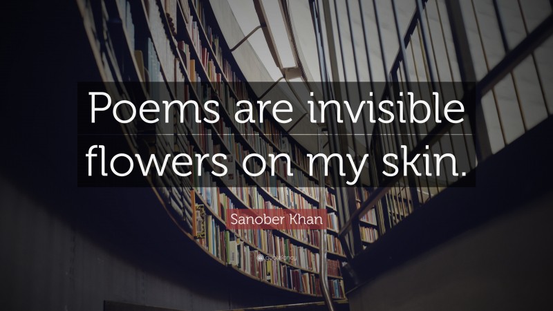 Sanober Khan Quote: “Poems are invisible flowers on my skin.”
