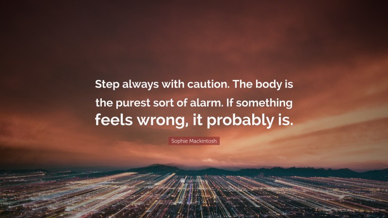 Sophie Mackintosh Quote: “Step always with caution. The body is the purest sort of alarm. If something feels wrong, it probably is.”