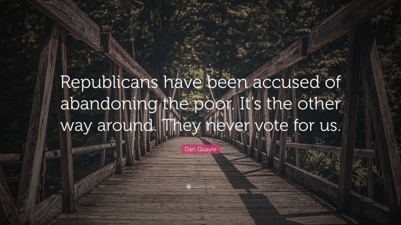 Dan Quayle Quote: “Republicans have been accused of abandoning the poor. It’s the other way around. They never vote for us.”