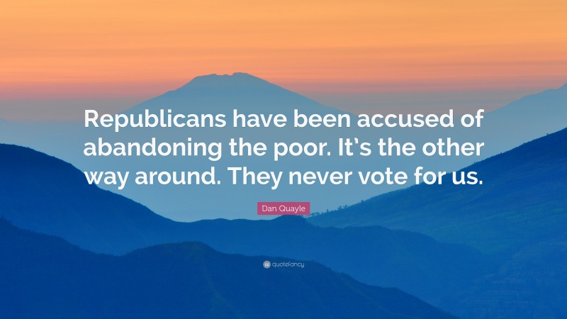 Dan Quayle Quote: “Republicans have been accused of abandoning the poor. It’s the other way around. They never vote for us.”