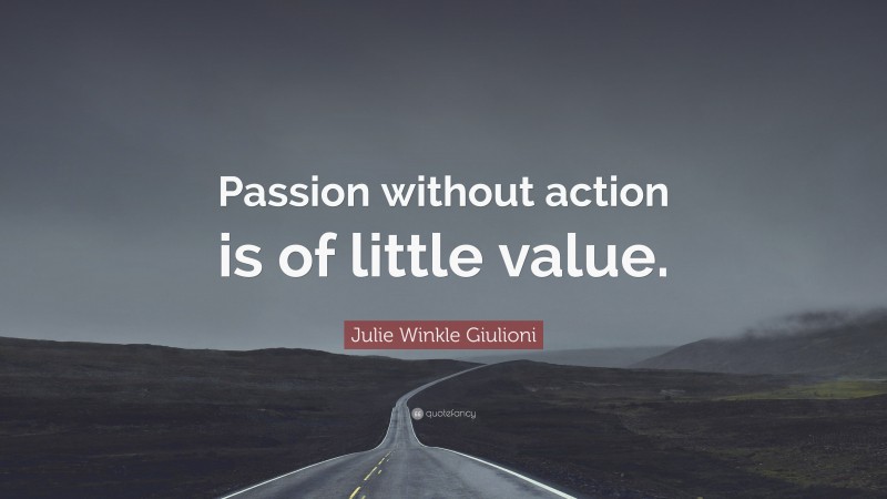 Julie Winkle Giulioni Quote: “Passion without action is of little value.”