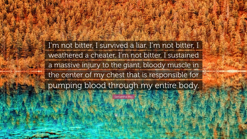 Samantha Irby Quote: “I’m not bitter, I survived a liar. I’m not bitter, I weathered a cheater. I’m not bitter, I sustained a massive injury to the giant, bloody muscle in the center of my chest that is responsible for pumping blood through my entire body.”