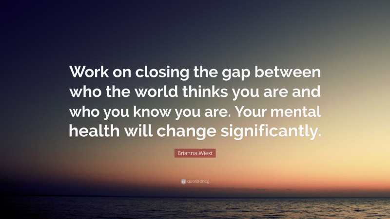 Brianna Wiest Quote: “Work on closing the gap between who the world thinks you are and who you know you are. Your mental health will change significantly.”