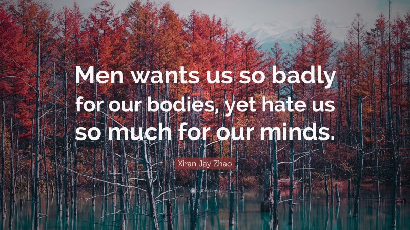 Xiran Jay Zhao Quote: “Men wants us so badly for our bodies, yet hate us so much for our minds.”