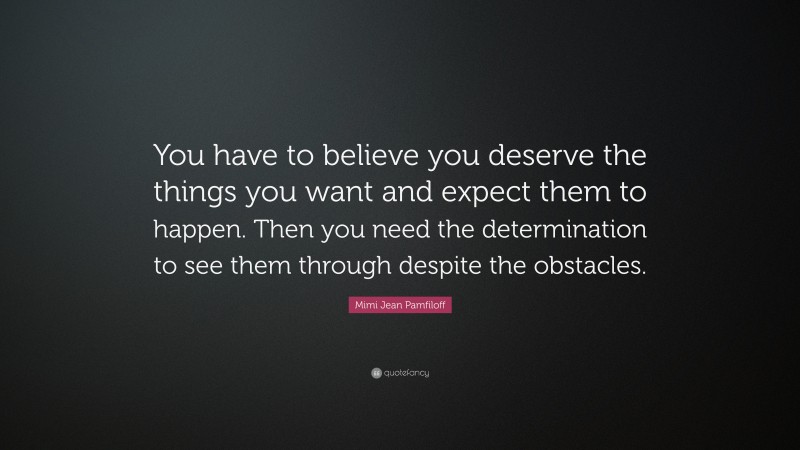 Mimi Jean Pamfiloff Quote: “You have to believe you deserve the things you want and expect them to happen. Then you need the determination to see them through despite the obstacles.”
