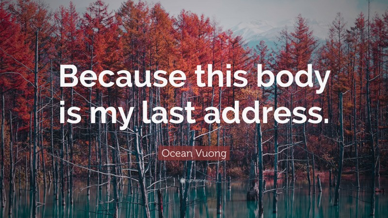 Ocean Vuong Quote: “Because this body is my last address.”
