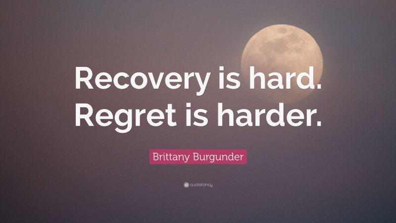 Brittany Burgunder Quote: “Recovery is hard. Regret is harder.”