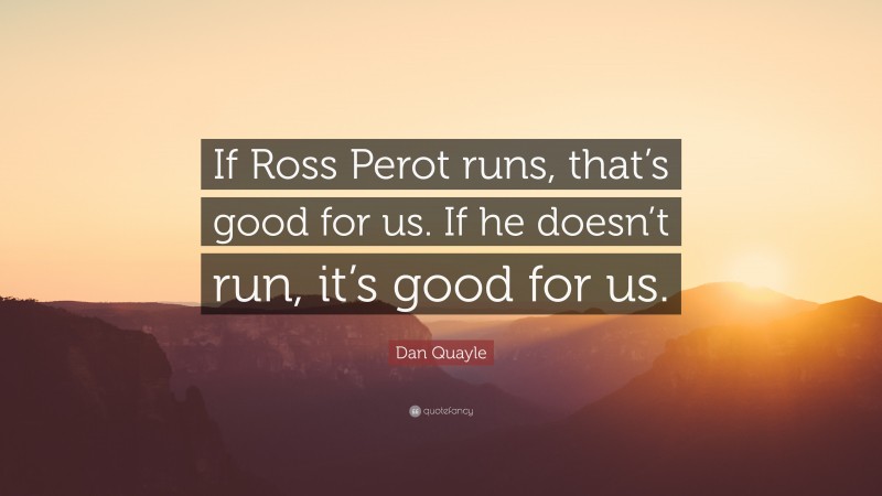 Dan Quayle Quote: “If Ross Perot runs, that’s good for us. If he doesn’t run, it’s good for us.”