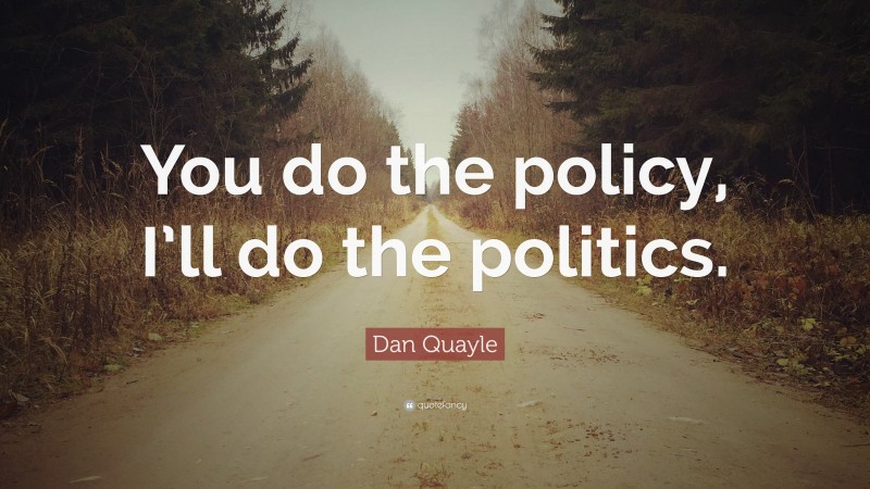 Dan Quayle Quote: “You do the policy, I’ll do the politics.”