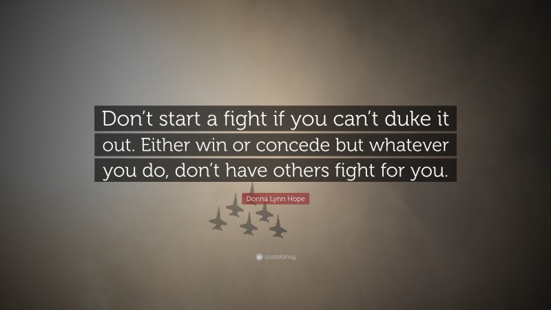 Donna Lynn Hope Quote: “Don’t start a fight if you can’t duke it out. Either win or concede but whatever you do, don’t have others fight for you.”