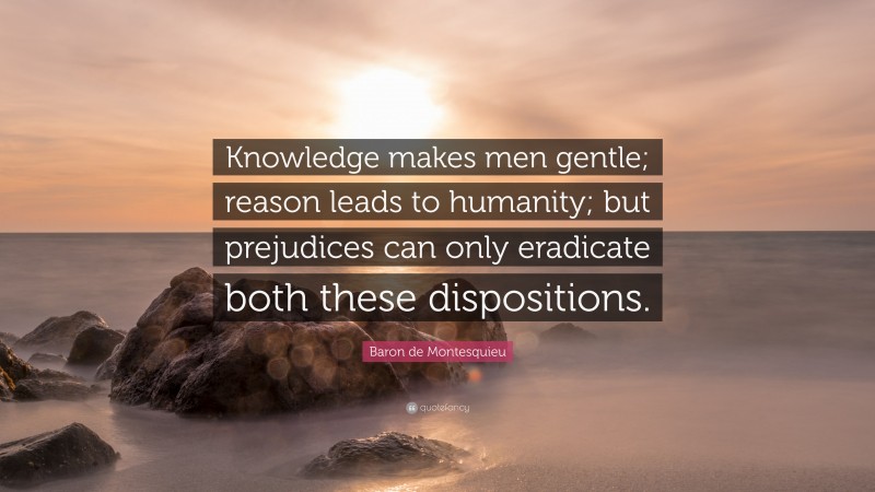 Baron de Montesquieu Quote: “Knowledge makes men gentle; reason leads to humanity; but prejudices can only eradicate both these dispositions.”