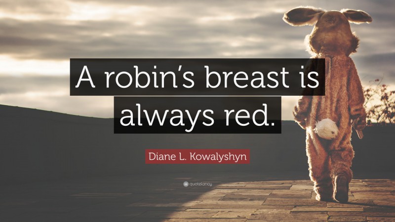 Diane L. Kowalyshyn Quote: “A robin’s breast is always red.”