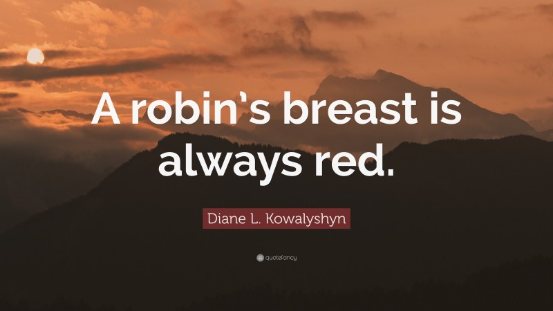 Diane L. Kowalyshyn Quote: “A robin’s breast is always red.”