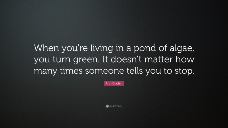 Ann Braden Quote: “When you’re living in a pond of algae, you turn green. It doesn’t matter how many times someone tells you to stop.”