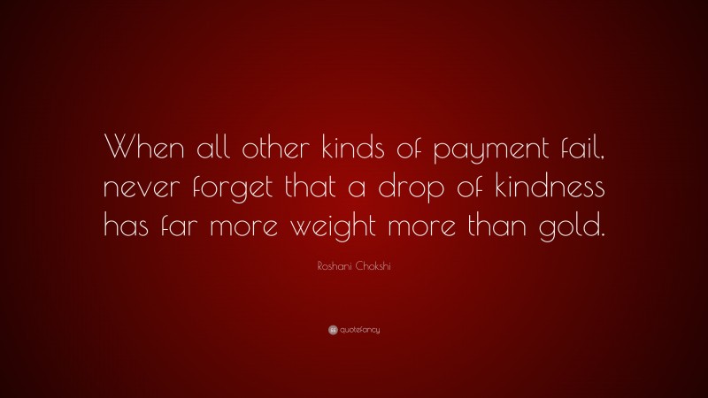 Roshani Chokshi Quote: “When all other kinds of payment fail, never forget that a drop of kindness has far more weight more than gold.”