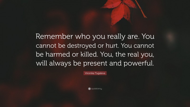 Vironika Tugaleva Quote: “Remember who you really are. You cannot be destroyed or hurt. You cannot be harmed or killed. You, the real you, will always be present and powerful.”