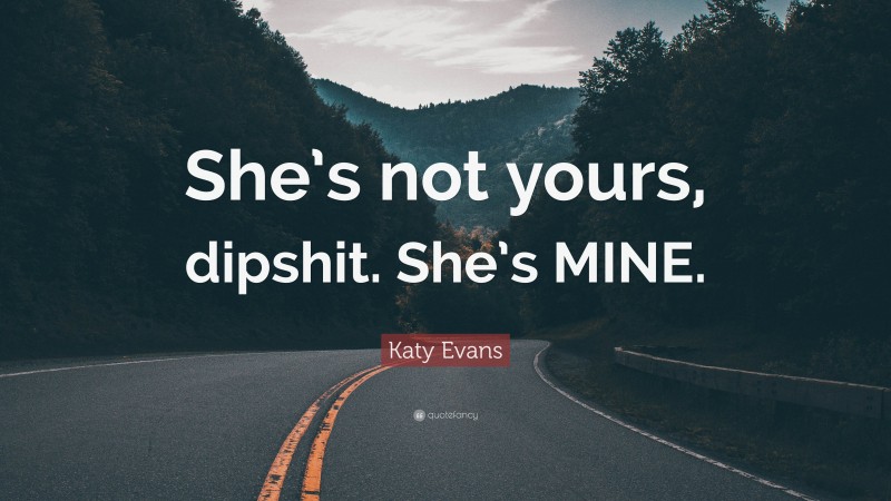 Katy Evans Quote: “She’s not yours, dipshit. She’s MINE.”