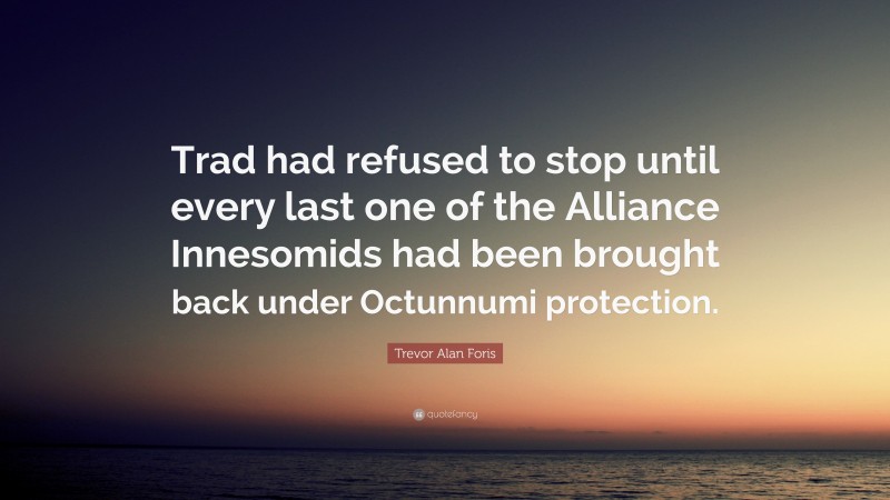 Trevor Alan Foris Quote: “Trad had refused to stop until every last one of the Alliance Innesomids had been brought back under Octunnumi protection.”