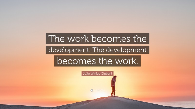 Julie Winkle Giulioni Quote: “The work becomes the development. The development becomes the work.”