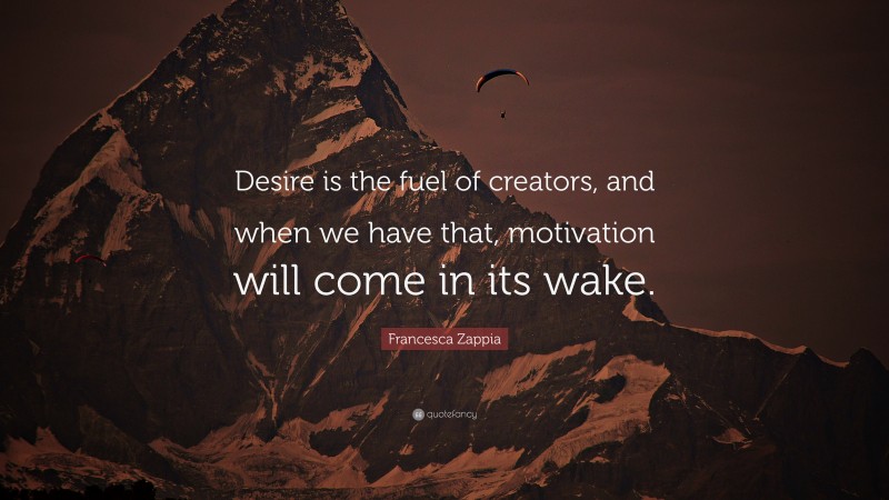 Francesca Zappia Quote: “Desire is the fuel of creators, and when we have that, motivation will come in its wake.”