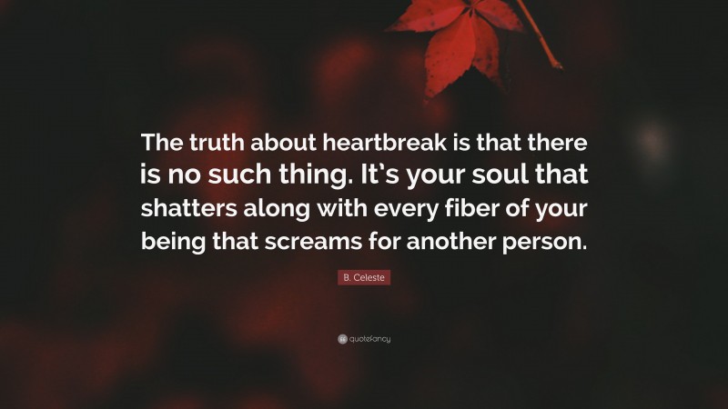 B. Celeste Quote: “The truth about heartbreak is that there is no such thing. It’s your soul that shatters along with every fiber of your being that screams for another person.”