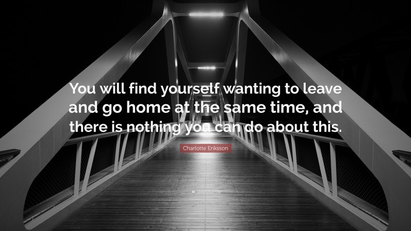 Charlotte Eriksson Quote: “You will find yourself wanting to leave and go home at the same time, and there is nothing you can do about this.”