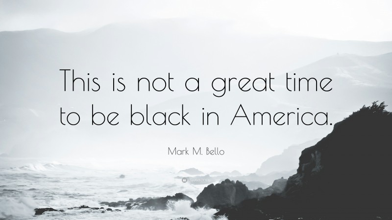 Mark M. Bello Quote: “This is not a great time to be black in America.”