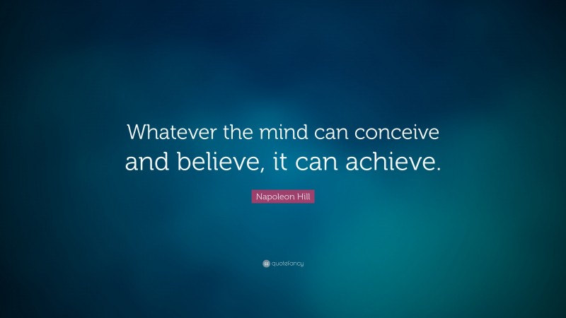 Napoleon Hill Quote: “Whatever the mind can conceive and believe, it can achieve.”