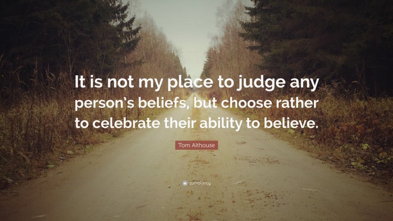 Tom Althouse Quote: “It is not my place to judge any person’s beliefs, but choose rather to celebrate their ability to believe.”