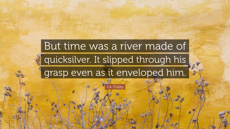S.A. Cosby Quote: “But time was a river made of quicksilver. It slipped through his grasp even as it enveloped him.”