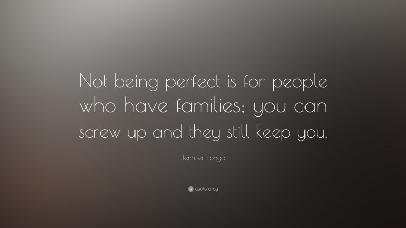 Jennifer Longo Quote: “Not being perfect is for people who have families; you can screw up and they still keep you.”