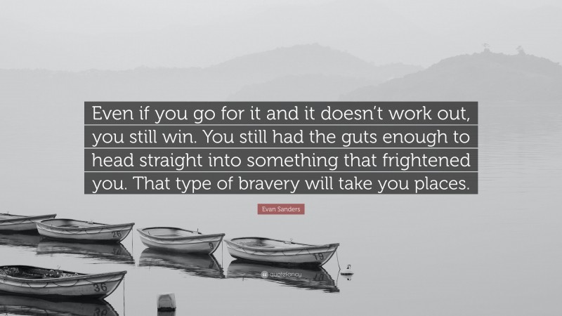 Evan Sanders Quote: “Even if you go for it and it doesn’t work out, you still win. You still had the guts enough to head straight into something that frightened you. That type of bravery will take you places.”