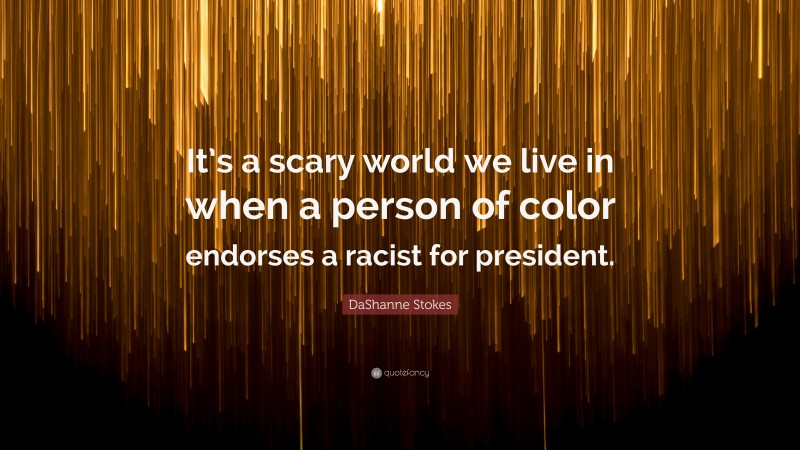 DaShanne Stokes Quote: “It’s a scary world we live in when a person of color endorses a racist for president.”