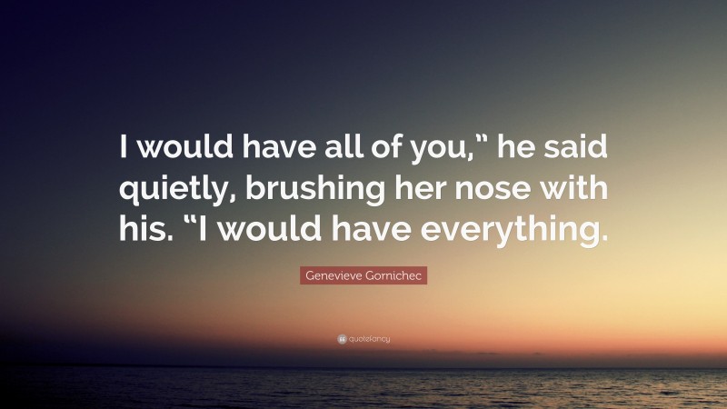 Genevieve Gornichec Quote: “I would have all of you,” he said quietly, brushing her nose with his. “I would have everything.”