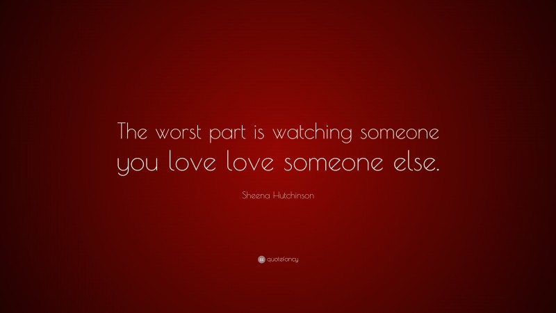Sheena Hutchinson Quote: “The worst part is watching someone you love love someone else.”