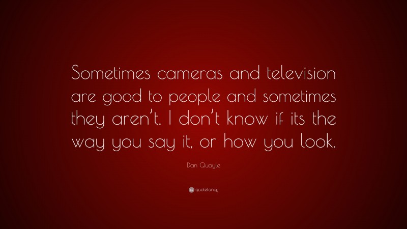 Dan Quayle Quote: “Sometimes cameras and television are good to people and sometimes they aren’t. I don’t know if its the way you say it, or how you look.”