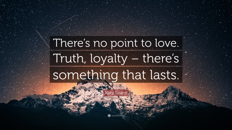 Katy Evans Quote: “There’s no point to love. Truth, loyalty – there’s something that lasts.”