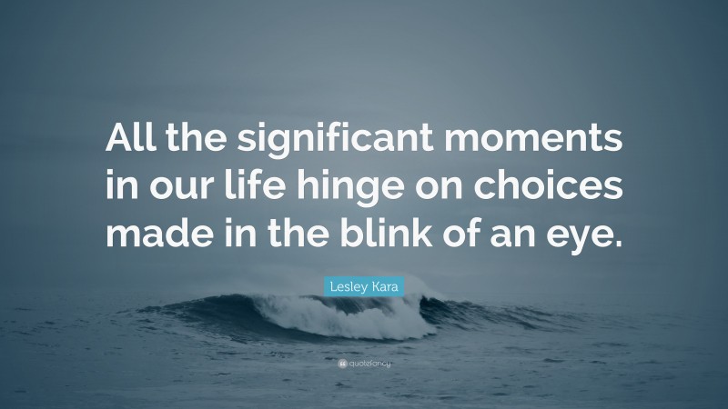 Lesley Kara Quote: “All the significant moments in our life hinge on choices made in the blink of an eye.”