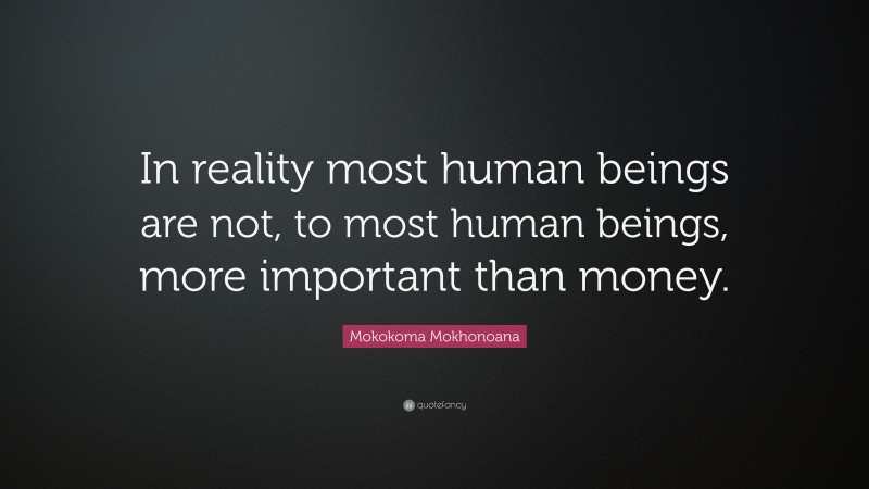 Mokokoma Mokhonoana Quote: “In reality most human beings are not, to most human beings, more important than money.”