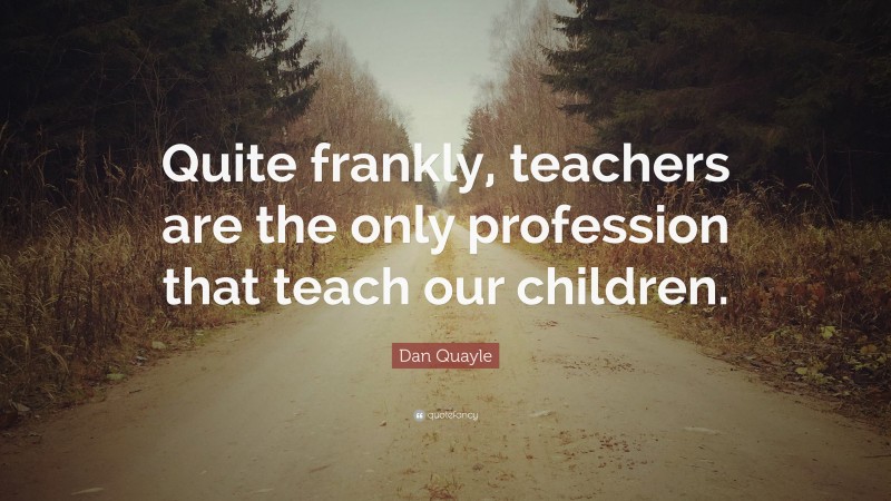 Dan Quayle Quote: “Quite frankly, teachers are the only profession that teach our children.”