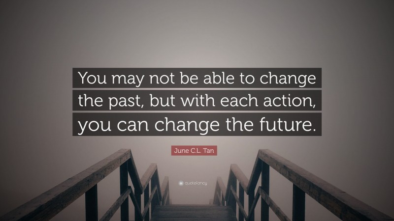 June C.L. Tan Quote: “You may not be able to change the past, but with each action, you can change the future.”