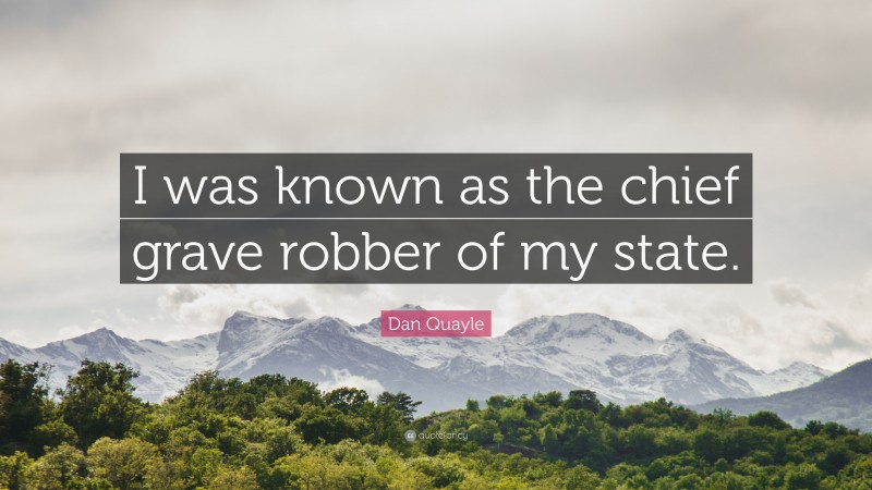 Dan Quayle Quote: “I was known as the chief grave robber of my state.”