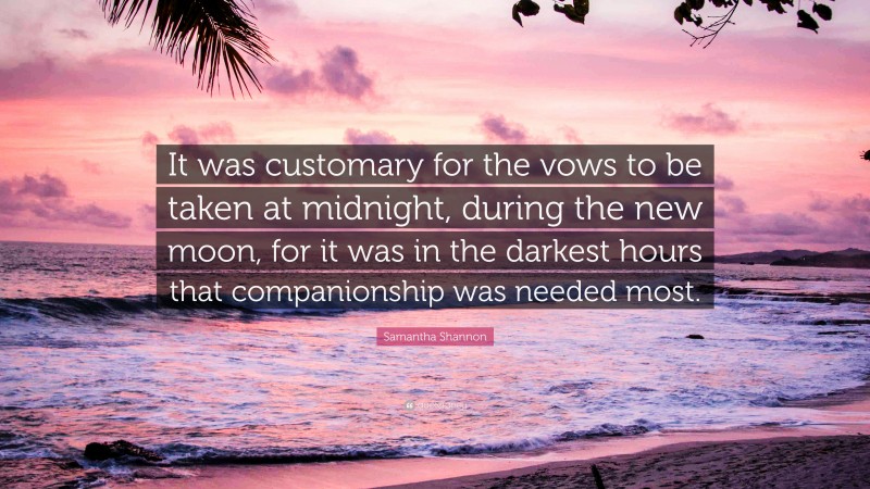 Samantha Shannon Quote: “It was customary for the vows to be taken at midnight, during the new moon, for it was in the darkest hours that companionship was needed most.”