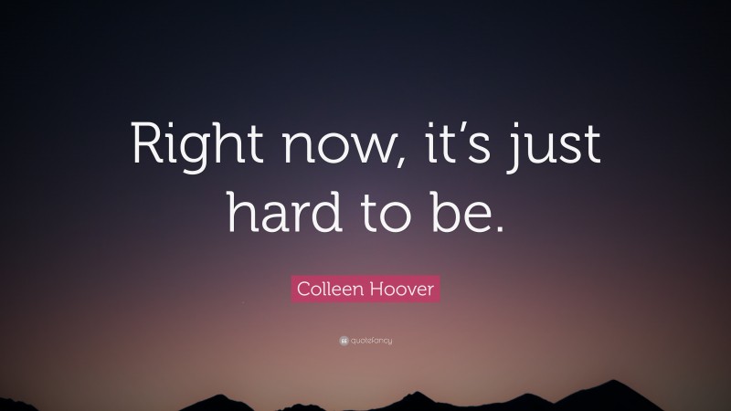 Colleen Hoover Quote: “Right now, it’s just hard to be.”